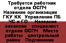 Требуется работник отдела ОСПЧ › Название организации ­ ГКУ КК “Управление ПБ, ЧС и ГО“ › Название вакансии ­ специалист отдела ОСПЧ › Место работы ­ центральный район › Подчинение ­ начальник отдела › Минимальный оклад ­ 18 000 › Возраст от ­ 25 - Краснодарский край, Краснодар г. Работа » Вакансии   